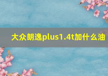 大众朗逸plus1.4t加什么油