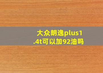 大众朗逸plus1.4t可以加92油吗