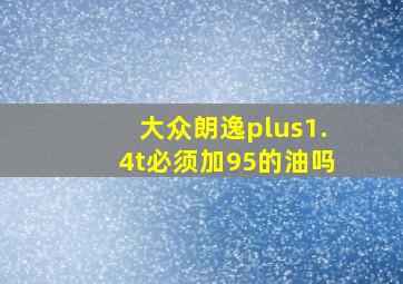 大众朗逸plus1.4t必须加95的油吗