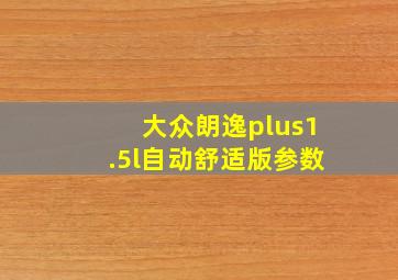 大众朗逸plus1.5l自动舒适版参数