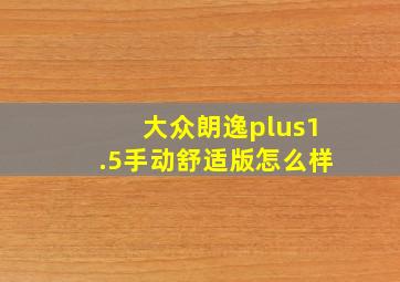 大众朗逸plus1.5手动舒适版怎么样