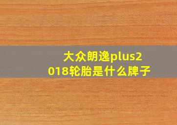 大众朗逸plus2018轮胎是什么牌子