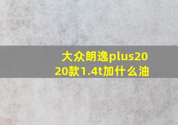 大众朗逸plus2020款1.4t加什么油