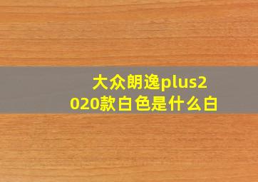 大众朗逸plus2020款白色是什么白