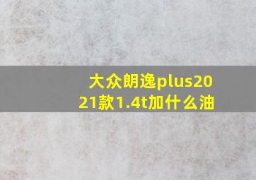 大众朗逸plus2021款1.4t加什么油