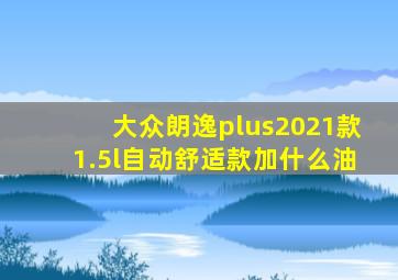 大众朗逸plus2021款1.5l自动舒适款加什么油