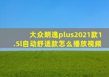 大众朗逸plus2021款1.5l自动舒适款怎么播放视频