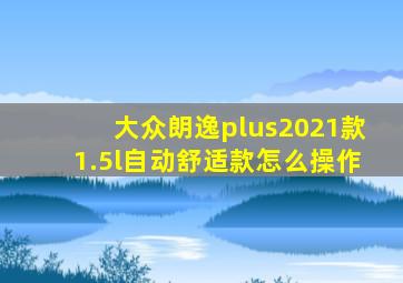 大众朗逸plus2021款1.5l自动舒适款怎么操作