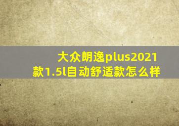 大众朗逸plus2021款1.5l自动舒适款怎么样