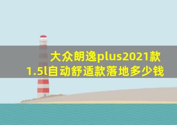 大众朗逸plus2021款1.5l自动舒适款落地多少钱