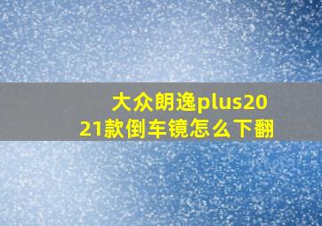 大众朗逸plus2021款倒车镜怎么下翻