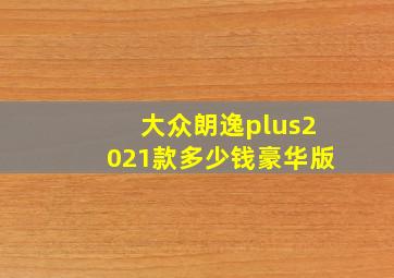 大众朗逸plus2021款多少钱豪华版