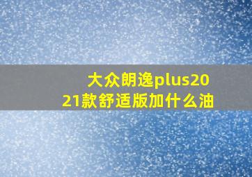 大众朗逸plus2021款舒适版加什么油