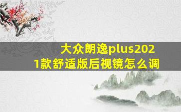 大众朗逸plus2021款舒适版后视镜怎么调