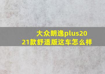 大众朗逸plus2021款舒适版这车怎么样