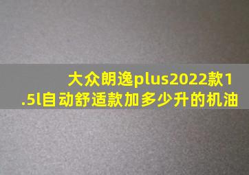 大众朗逸plus2022款1.5l自动舒适款加多少升的机油