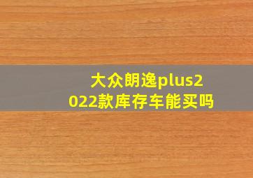 大众朗逸plus2022款库存车能买吗