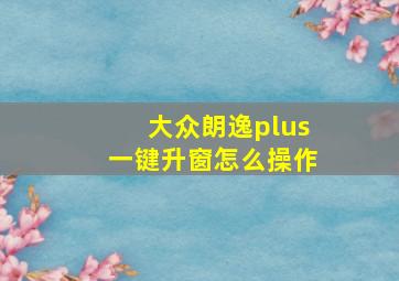 大众朗逸plus一键升窗怎么操作