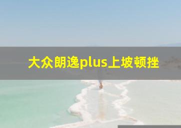 大众朗逸plus上坡顿挫