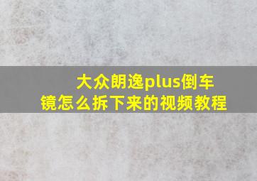 大众朗逸plus倒车镜怎么拆下来的视频教程