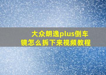 大众朗逸plus倒车镜怎么拆下来视频教程