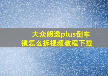 大众朗逸plus倒车镜怎么拆视频教程下载