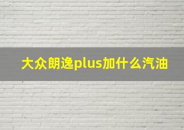 大众朗逸plus加什么汽油