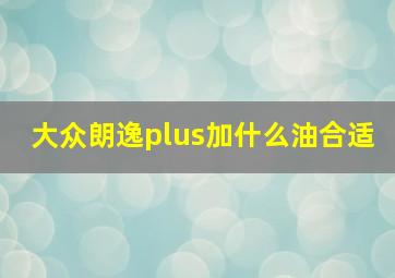 大众朗逸plus加什么油合适