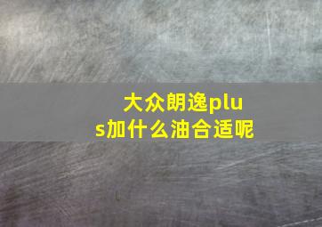 大众朗逸plus加什么油合适呢