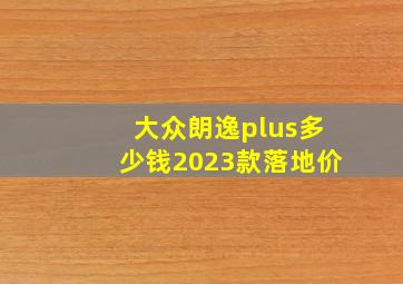 大众朗逸plus多少钱2023款落地价