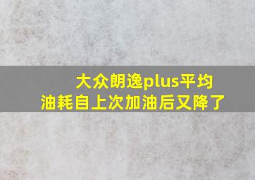 大众朗逸plus平均油耗自上次加油后又降了