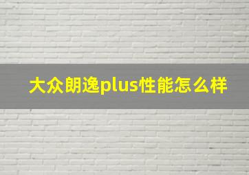 大众朗逸plus性能怎么样