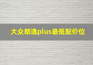 大众朗逸plus最低配价位