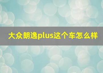 大众朗逸plus这个车怎么样