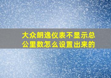 大众朗逸仪表不显示总公里数怎么设置出来的