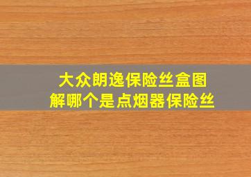 大众朗逸保险丝盒图解哪个是点烟器保险丝