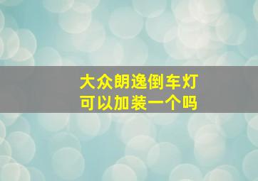 大众朗逸倒车灯可以加装一个吗