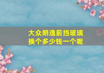 大众朗逸前挡玻璃换个多少钱一个呢