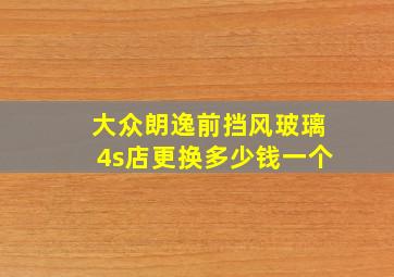 大众朗逸前挡风玻璃4s店更换多少钱一个