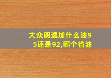 大众朗逸加什么油95还是92,哪个省油