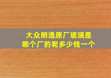 大众朗逸原厂玻璃是哪个厂的呢多少钱一个