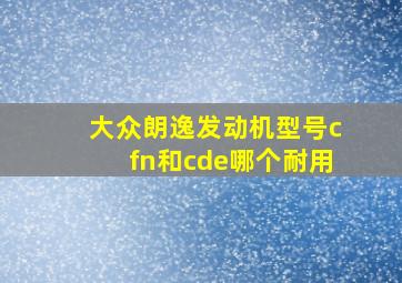 大众朗逸发动机型号cfn和cde哪个耐用