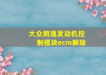 大众朗逸发动机控制模块ecm解除