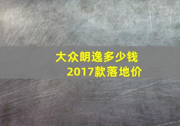 大众朗逸多少钱2017款落地价