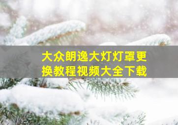 大众朗逸大灯灯罩更换教程视频大全下载