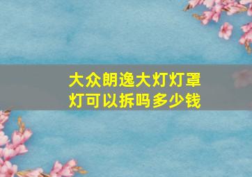 大众朗逸大灯灯罩灯可以拆吗多少钱