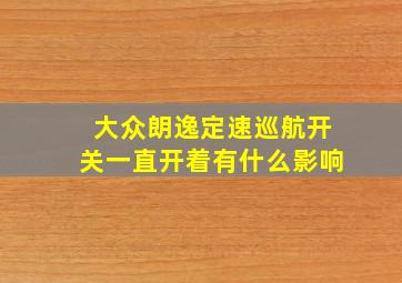 大众朗逸定速巡航开关一直开着有什么影响