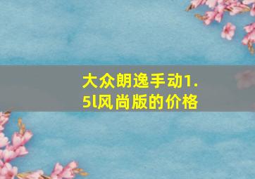 大众朗逸手动1.5l风尚版的价格