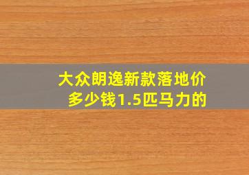 大众朗逸新款落地价多少钱1.5匹马力的