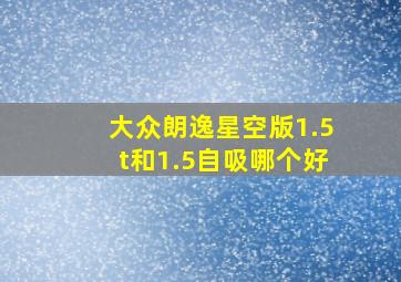 大众朗逸星空版1.5t和1.5自吸哪个好